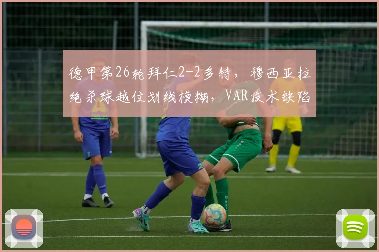 德甲第26轮拜仁2-2多特,穆西亚拉绝杀球越位划线模糊,VAR技术缺陷是否已影响争冠?