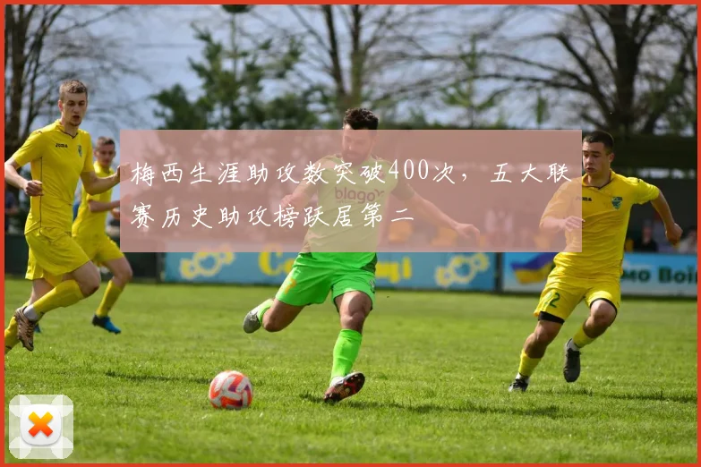 梅西生涯助攻数突破400次,五大联赛历史助攻榜跃居第二