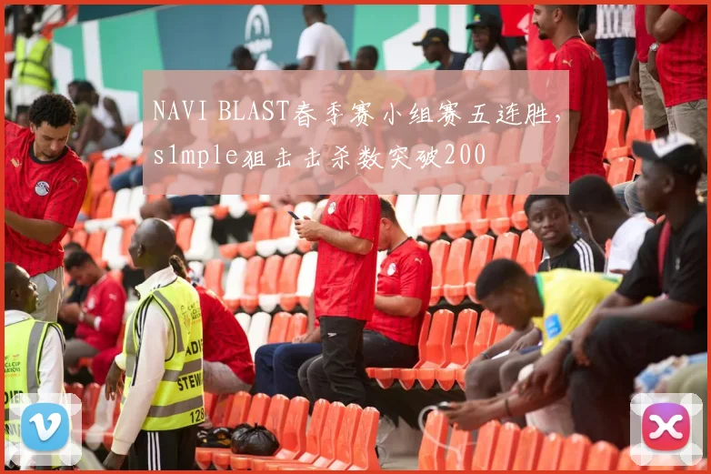 NAVI BLAST春季赛小组赛五连胜,s1mple狙击击杀数突破200
