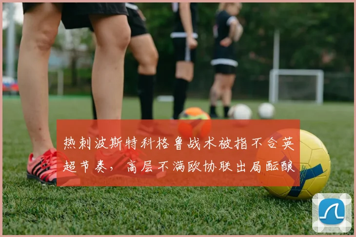 热刺波斯特科格鲁战术被指不合英超节奏，高层不满欧协联出局酝酿再度换帅