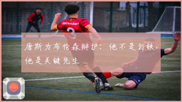 唐斯为布伦森辩护:他不是打铁,他是关键先生