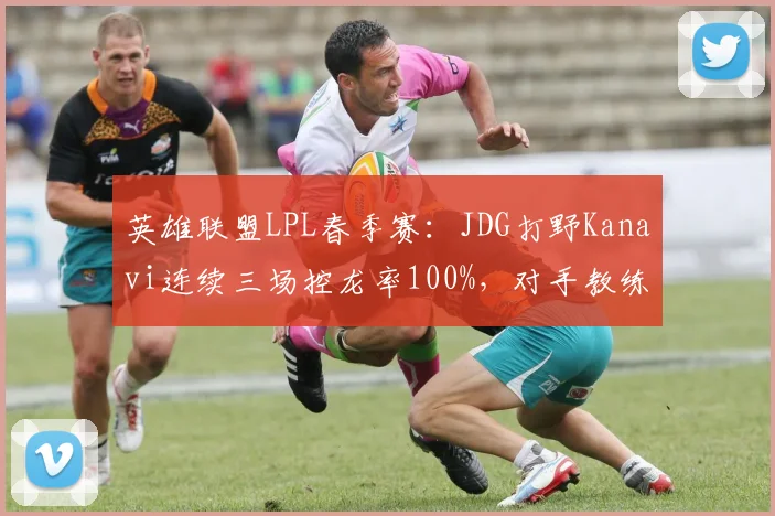 英雄联盟LPL春季赛:JDG打野Kanavi连续三场控龙率100%,对手教练怒斥版本失衡