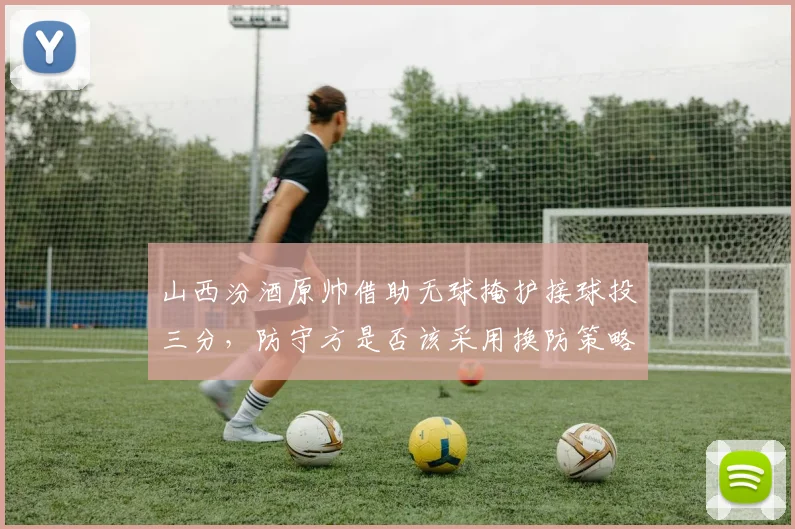 山西汾酒原帅借助无球掩护接球投三分,防守方是否该采用换防策略?