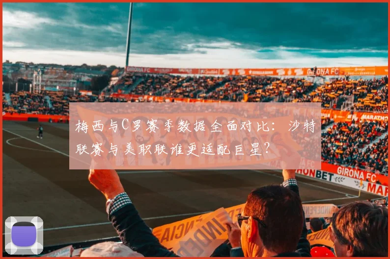 梅西与C罗赛季数据全面对比:沙特联赛与美职联谁更适配巨星?