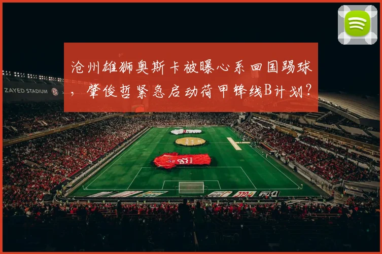 沧州雄狮奥斯卡被曝心系回国踢球,肇俊哲紧急启动荷甲锋线B计划?