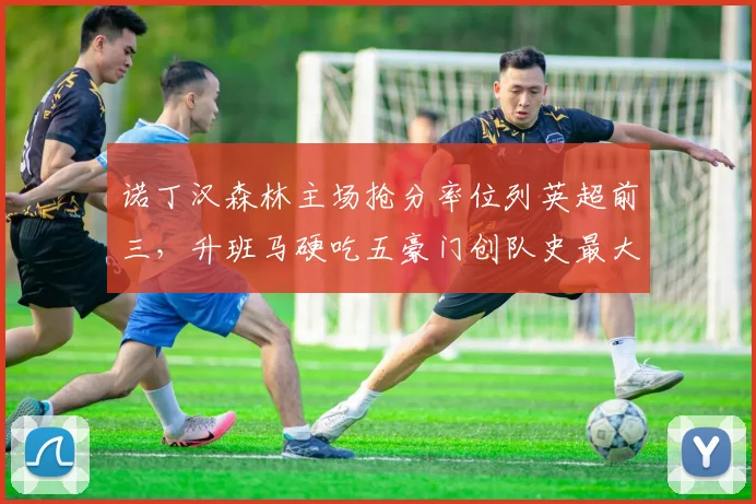 诺丁汉森林主场抢分率位列英超前三，升班马硬吃五豪门创队史最大黑马奇迹