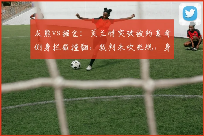 灰熊vs掘金:莫兰特突破被约基奇侧身拦截撞翻,裁判未吹犯规,身体接触边界在哪里?